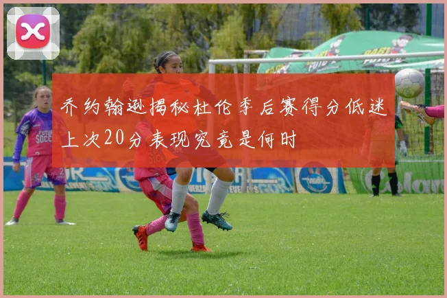 乔约翰逊揭秘杜伦季后赛得分低迷上次20分表现究竟是何时