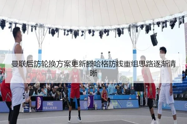 曼联后防轮换方案更新滕哈格防线重组思路逐渐清晰